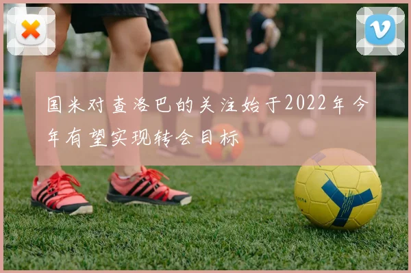 国米对查洛巴的关注始于2022年今年有望实现转会目标