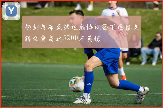 热刺与布莱顿达成协议签下范赫克转会费高达5200万英镑