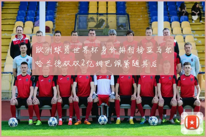欧洲球员世界杯身价排行榜亚马尔哈兰德双双2亿姆巴佩紧随其后