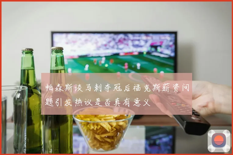 帕森斯谈马刺夺冠后福克斯薪资问题引发热议是否真有意义