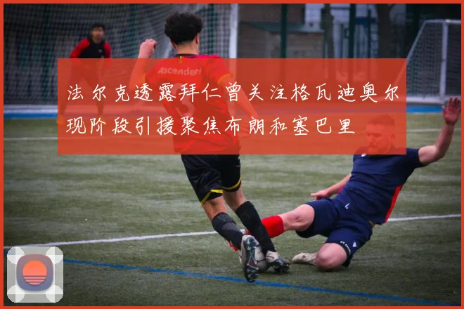 法尔克透露拜仁曾关注格瓦迪奥尔现阶段引援聚焦布朗和塞巴里