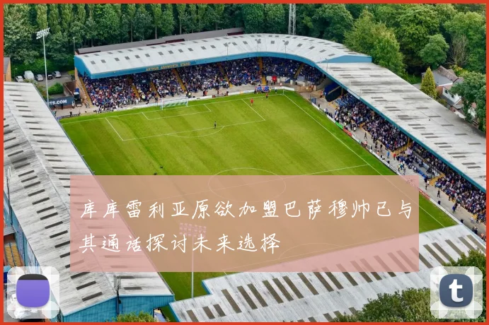 库库雷利亚原欲加盟巴萨穆帅已与其通话探讨未来选择