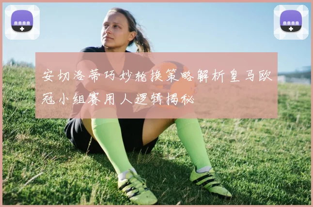 安切洛蒂巧妙轮换策略解析皇马欧冠小组赛用人逻辑揭秘