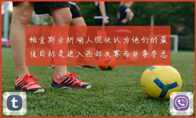 帕金斯分析湖人现状认为他们的最佳目标是进入西部决赛而非争夺总冠军