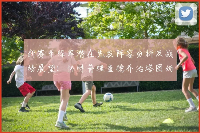 新赛季绿军潜在先发阵容分析及战绩展望：怀特普理查德乔治塔图姆奎塔组合