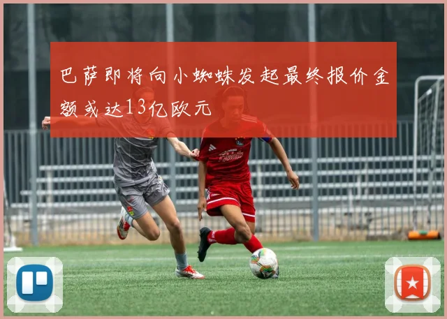 巴萨即将向小蜘蛛发起最终报价金额或达13亿欧元