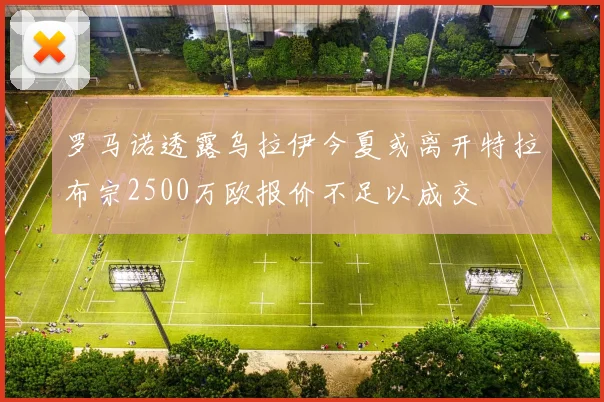 罗马诺透露乌拉伊今夏或离开特拉布宗2500万欧报价不足以成交