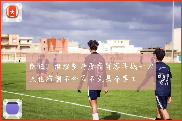 凯记：继续坚持原有阵容再战一次杰伦布朗不会因不交易而罢工