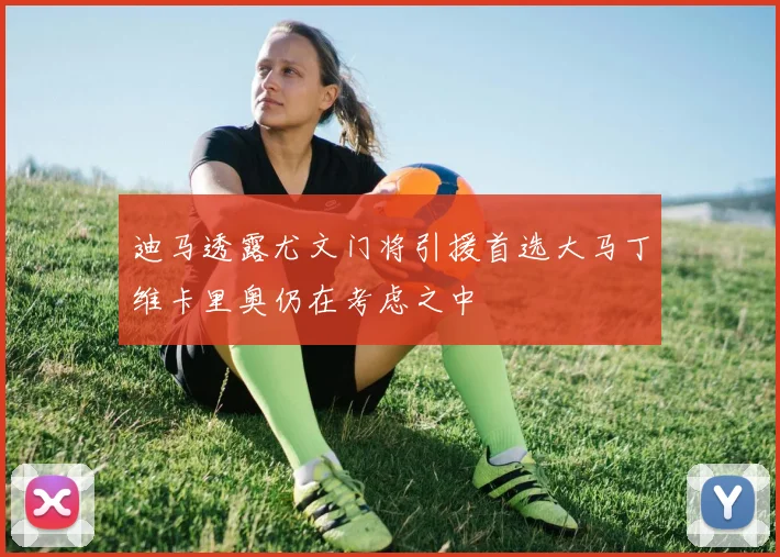 迪马透露尤文门将引援首选大马丁维卡里奥仍在考虑之中