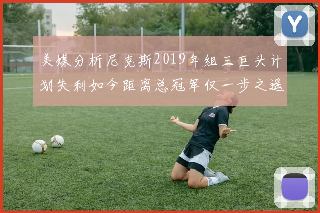 美媒分析尼克斯2019年组三巨头计划失利如今距离总冠军仅一步之遥