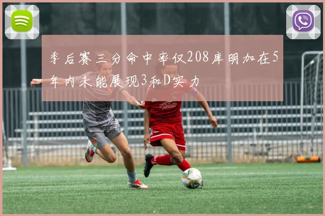 季后赛三分命中率仅208库明加在5年内未能展现3和D实力