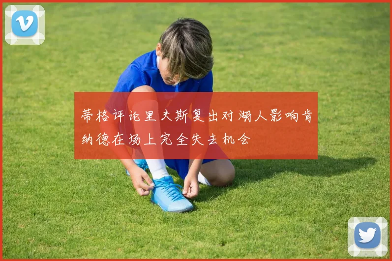 蒂格评论里夫斯复出对湖人影响肯纳德在场上完全失去机会